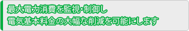 最大電力消費を監視・制御し電気基本料金の大幅な削減を可能にします