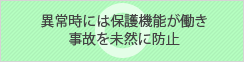 異常時には保護機能が働き事故を未然に防止