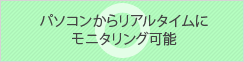 パソコンからリアルタイムにモニタリング可能