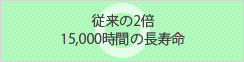 従来の2倍 15,000時間の長寿命