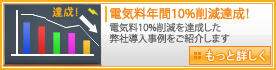 電気料年間10%削減達成！ - 電気料10%削減を達成した弊社導入事例をご紹介します - もっと詳しく