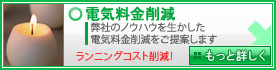 電気料金削減 弊社のノウハウを生かした電気料金削減をご提案します - ランニングコスト削減！ - もっと詳しく